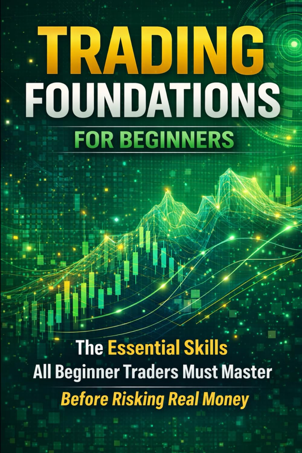 Trading Foundations for Beginners: The Essential Skills All Beginner Traders Must Master Before Risking Real Money