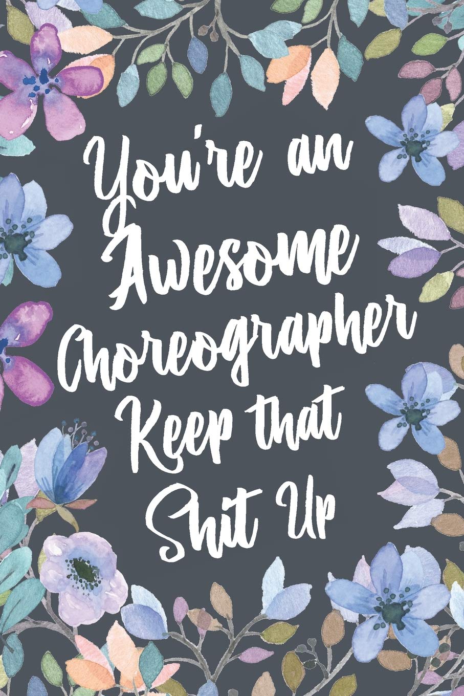 You're An Awesome Choreographer Keep That Shit Up: Funny Joke Appreciation & Encouragement Gift Idea for Choreographers. Thank You Gag Notebook Journal & Sketch Diary Present.