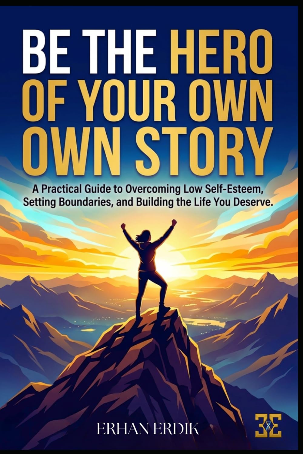 BE THE HERO OF YOUR OWN STORY: A Practical Guide to Overcoming Low Self-Esteem, Setting Boundaries, and Building the Life You Deserve