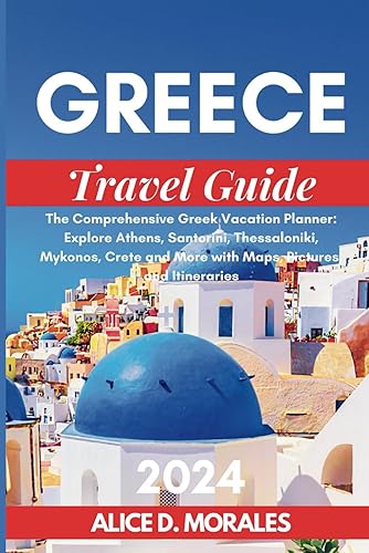 GREECE TRAVEL GUIDE 2024: The Comprehensive Greek Vacation Planner: Explore Athens, Santorini, Thessaloniki, Mykonos, Crete and More with Maps, Pictures, and Itineraries