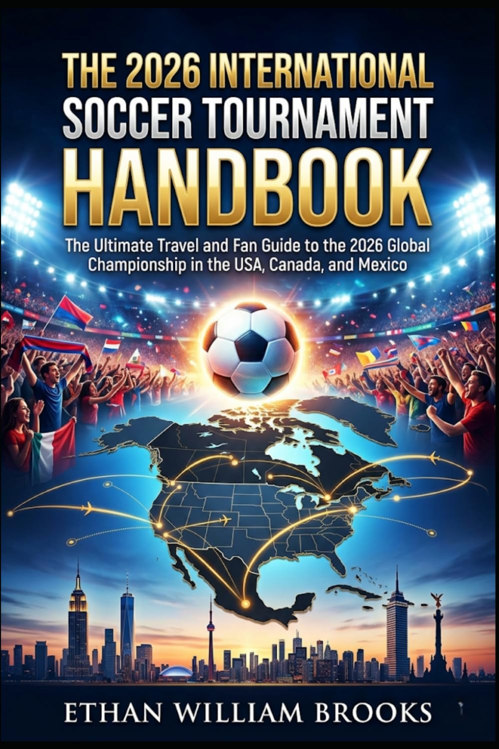THE 2026 INTERNATIONAL SOCCER TOURNAMENT HANDBOOK: The Ultimate Travel and Fan Guide to the 2026 Global Championship in the USA, Canada, and Mexico