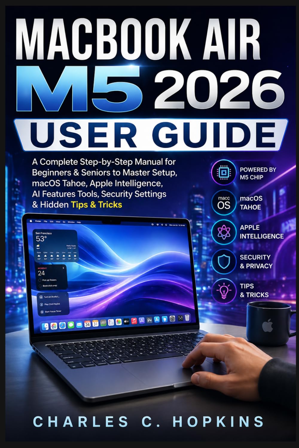 MACBOOK AIR M5 2026 USER GUIDE: A Complete Step-by-Step Manual for Beginners & Seniors to Master Setup, macOS Tahoe, Apple Intelligence, AI Features Tools, Security Settings & Hidden Tips & Tricks