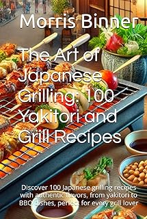 The Art of Japanese Grilling: 100 Yakitori and Grill Recipes: Discover 100 Japanese grilling recipes with authentic flavors, from yakitori to BBQ dishes, perfect for every grill lover