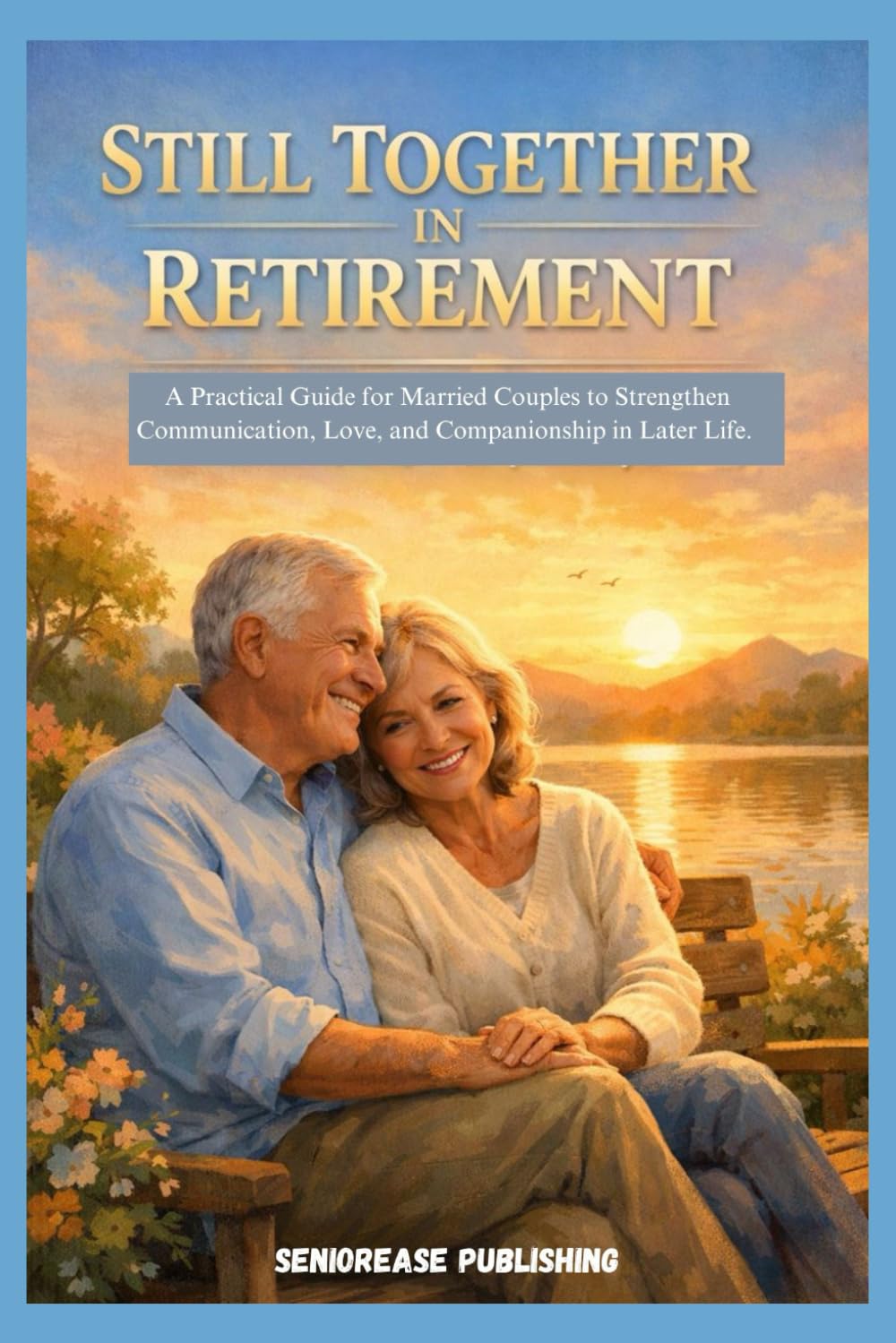STILL TOGETHER IN RETIREMENT: A Practical Guide for Married Couples to Strengthen Communication, Love, and Companionship in Later Life. (SeniorEase Essential Guides)