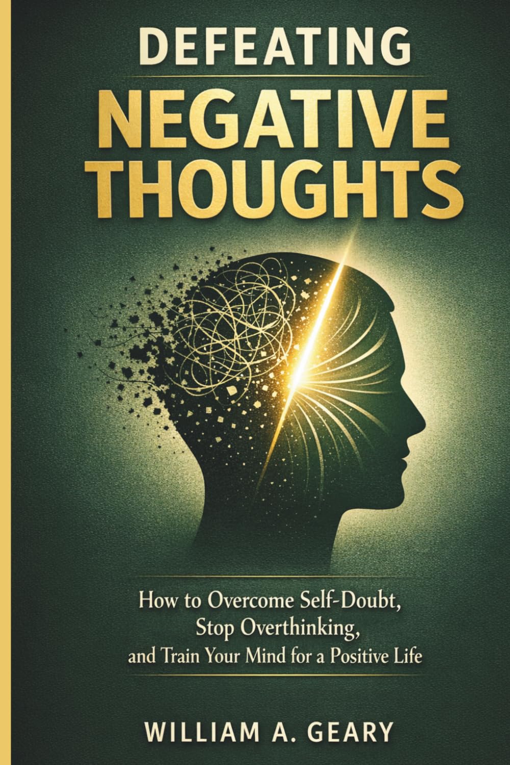 DEFEATING NEGATIVE THOUGHTS: How to Overcome Self-doubt, Stop Overthinking, and Train Your Mind for a Positive Life