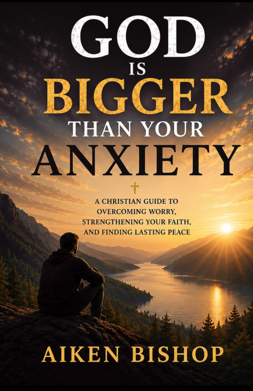 GOD IS BIGGER THAN YOUR ANXIETY: A Christian Guide to Overcoming Worry, Strengthening Your Faith, and Finding Lasting Peace