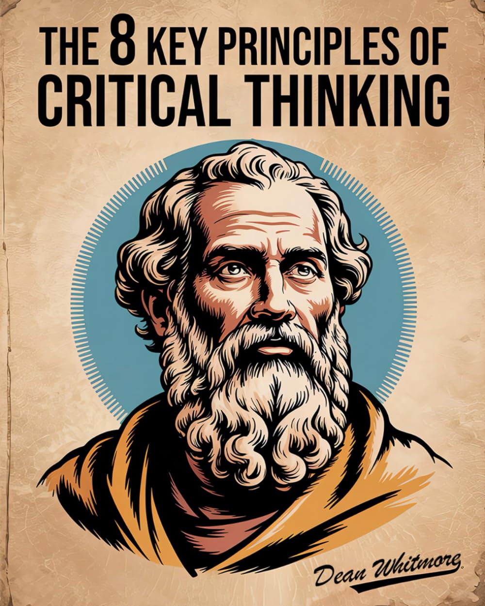 The 8 Key Principles Of Critical Thinking: A Practical Guide To Clear Thinking, Logic, And Problem Solving For Better Decisions. Spot Logical Fallacies & Discover How To Think Critically.