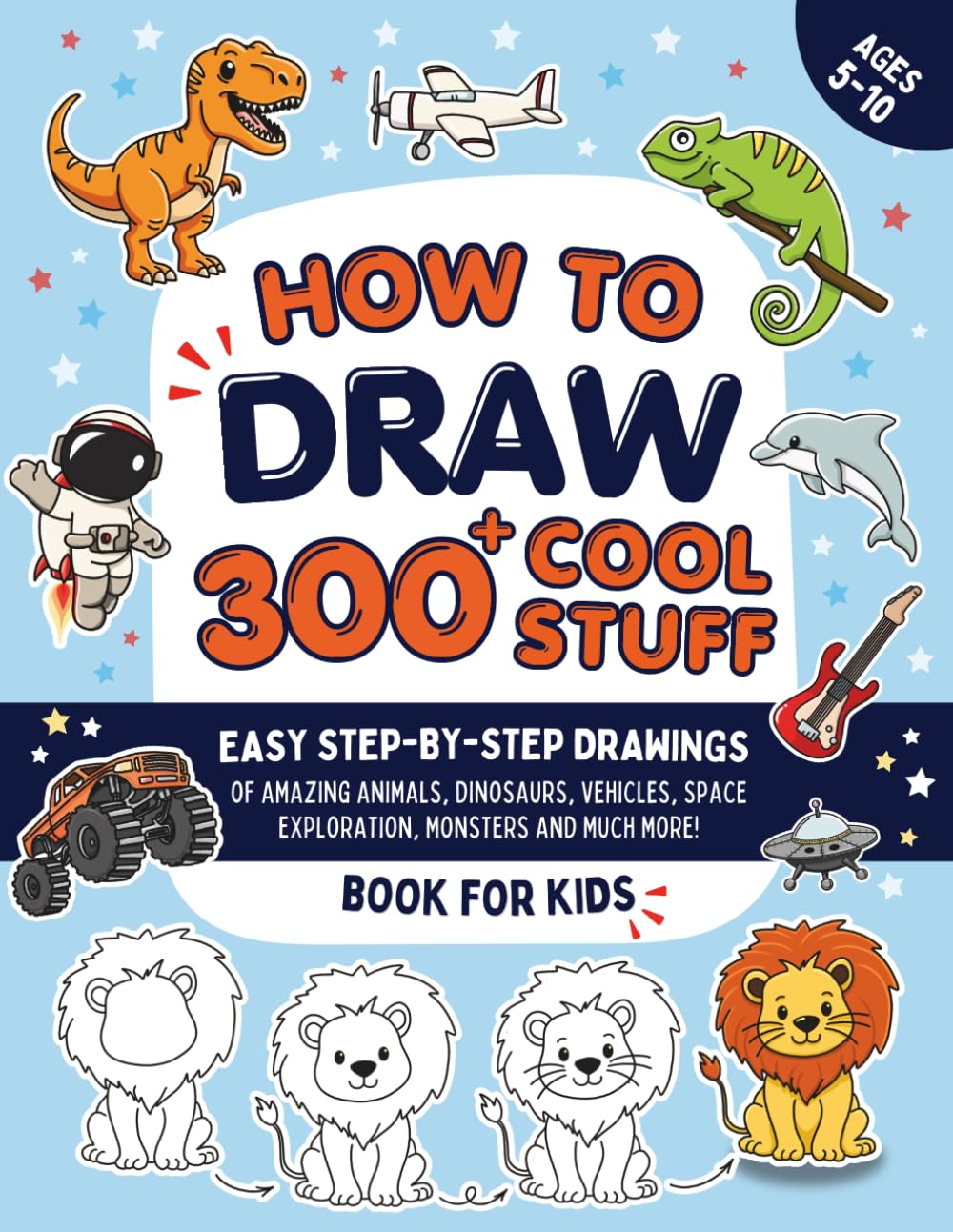 How To Draw 300+ Cool Stuff: Easy Step-By-Step Drawings of Amazing Animals, Dinosaurs, Space Adventures, Vehicles, Monsters and More - Book For Boys