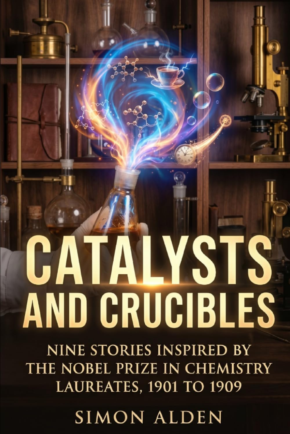 CATALYSTS AND CRUCIBLES: NINE STORIES INSPIRED BY THE NOBEL PRIZE IN CHEMISTRY LAUREATES, 1901 TO 1909: 1 (The Nobel Chemistry Stories: A Decade-by-Decade Short Story Series)