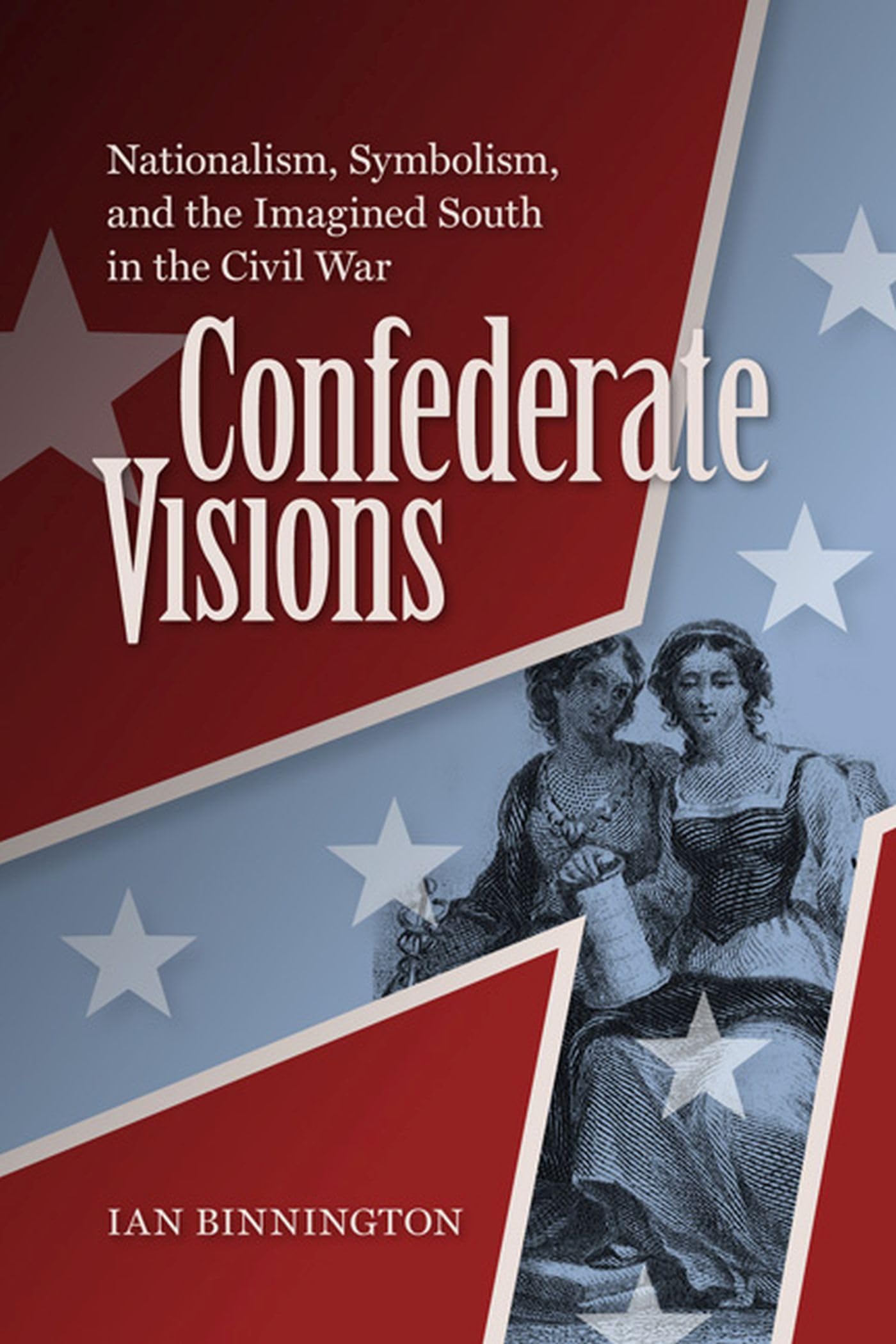 Confederate Visions: Nationalism, Symbolism, and the Imagined South in the Civil War (A Nation Divided: Studies in the Civil War Era)
