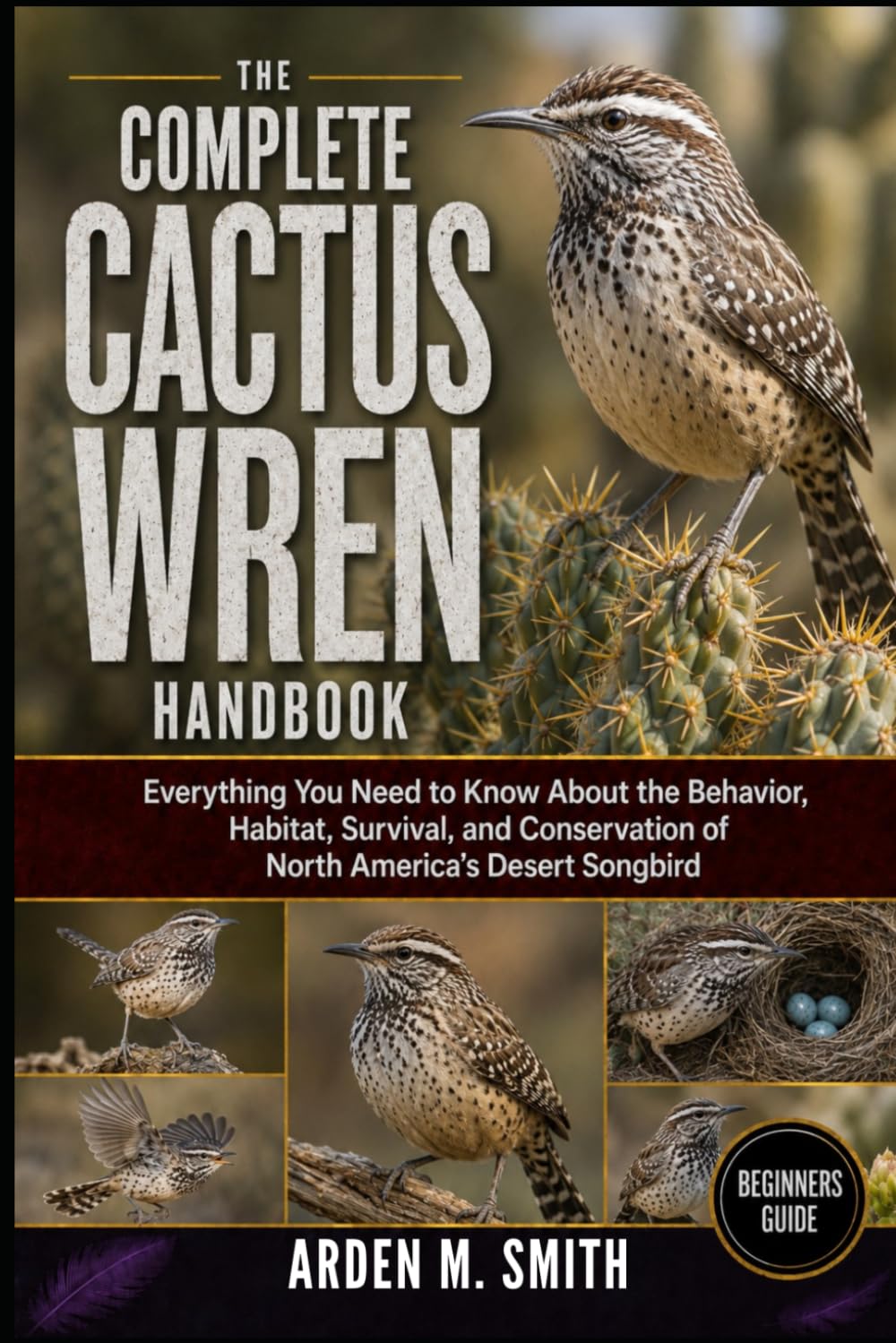 THE COMPLETE CACTUS WREN HANDBOOK: Everything You Need to Know About the Behavior, Habitat, Survival, and Conservation of North America’s Desert Songbird