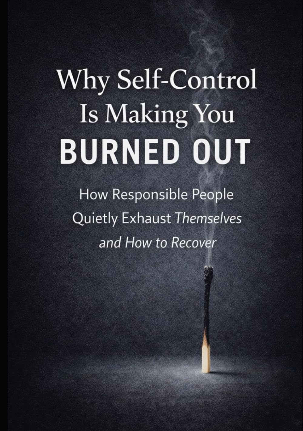 Why Self-Control Is Making You Burned Out: How Responsible People Quietly Exhaust Themselves and How to Recover