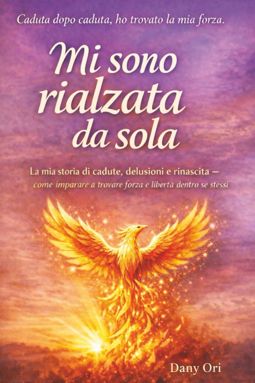 Mi sono rialzata da sola: La mia storia di cadute, delusioni e rinascita – come imparare a trovare forza e libertà dentro se stessi