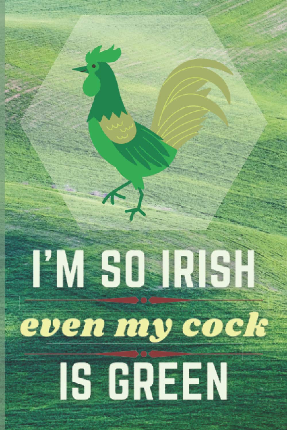"I'm So Irish Even My Cock Is Green" - Saint Patrick's Day Notebook/Journal: Great gift for Saint Patrick's Day. 120 page, blank lined notebook/journal.