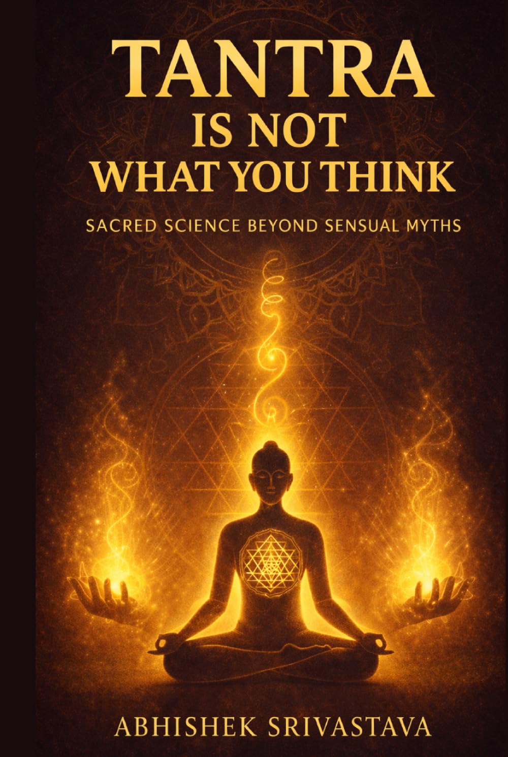 Tantra Is Not What You Think - Sacred Science Beyond Sensual Myths: Reclaiming the Wisdom, Energy, and Everyday Power of the True Tantric Path (Tantra Series)