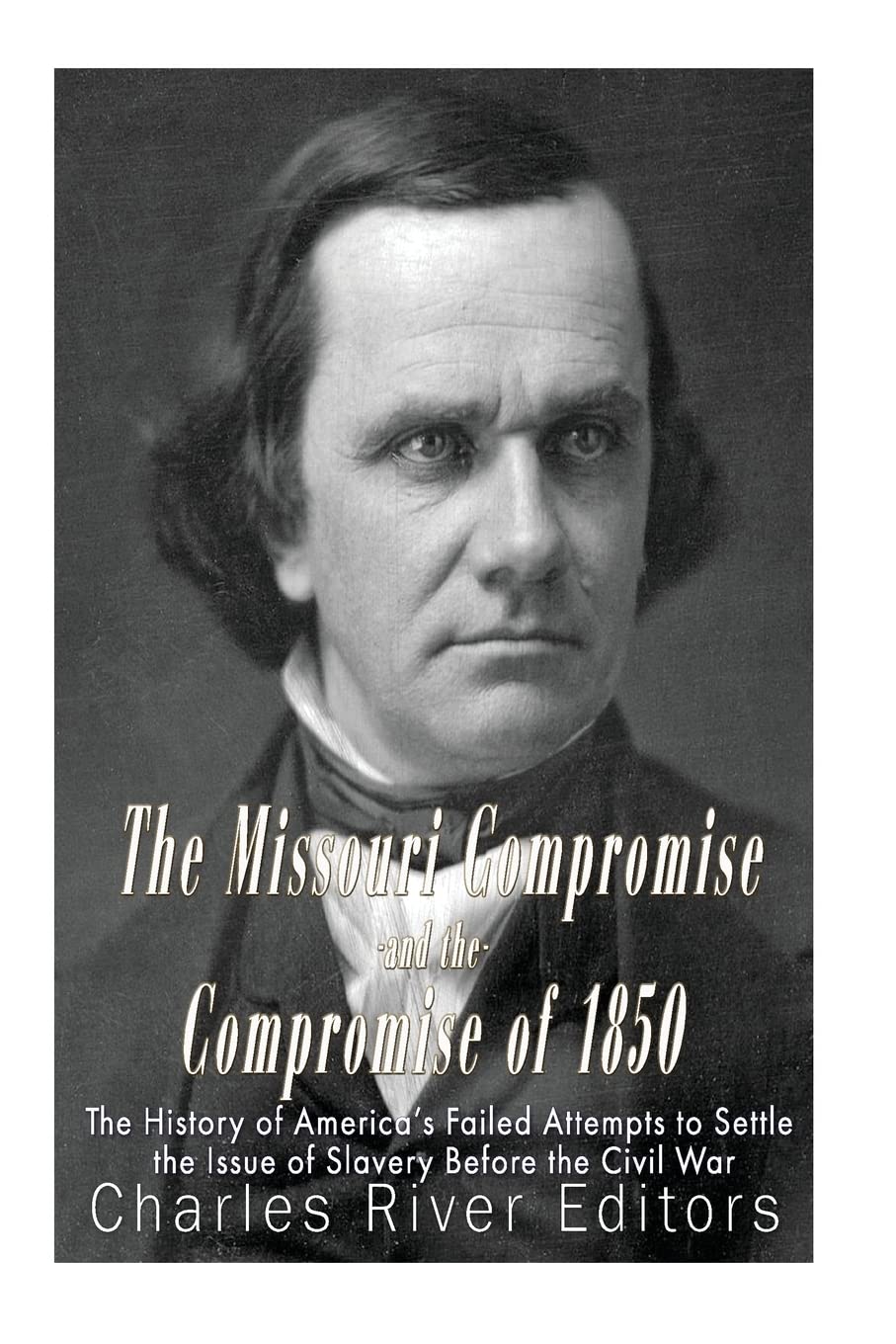 The Missouri Compromise and the Compromise of 1850: The History of America’s Failed Attempts to Settle the Issue of Slavery Before the Civil War