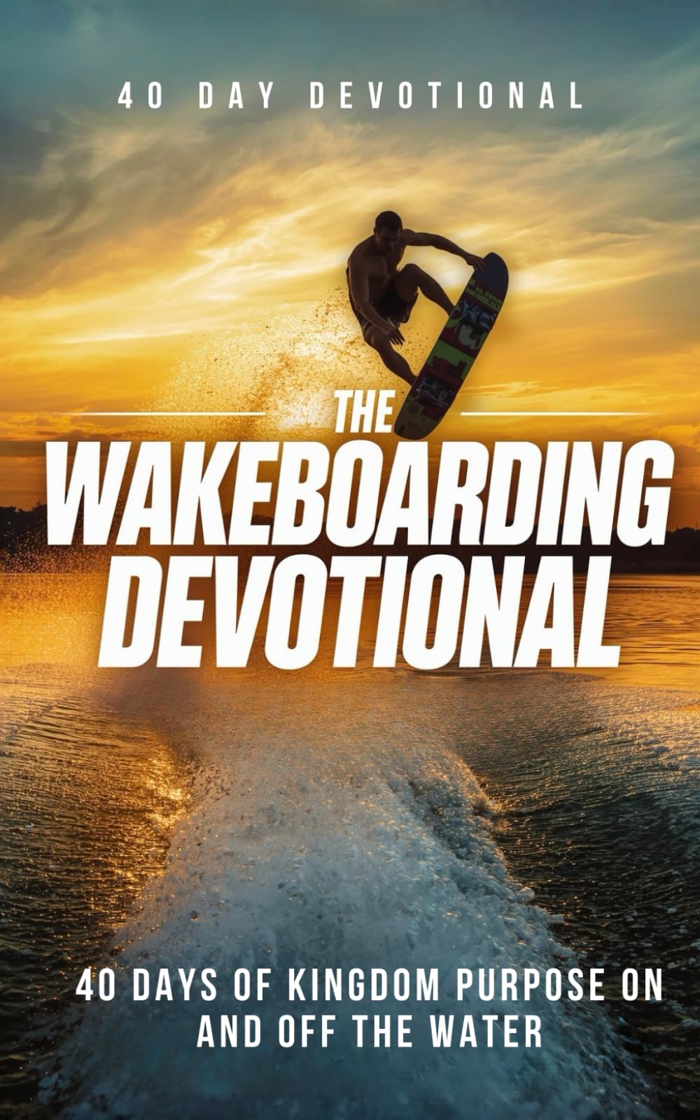 The Wakeboarding Devotional: 40 Powerful Daily Devotions for Wakeboarders Who Want to Grow Their Faith, Find Purpose, and Experience God's Presence On and Off the Water