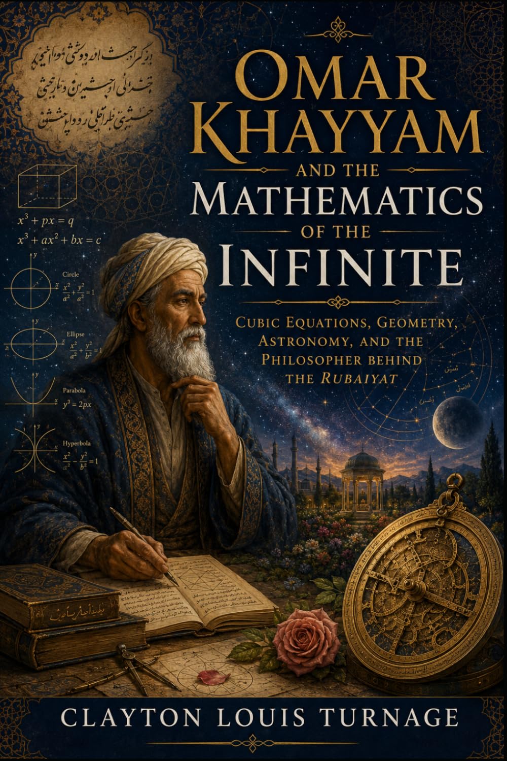 Omar Khayyam and the Mathematics of the Infinite: Cubic Equations, Geometry, Astronomy, and the Philosopher Behind the Rubaiyat (Before the ... and the Hidden Origins of Western Genius)
