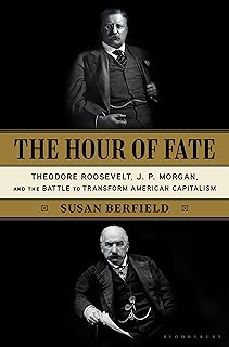 The Hour of Fate: Theodore Roosevelt, J.P. Morgan, and the Battle to Transform American Capitalism