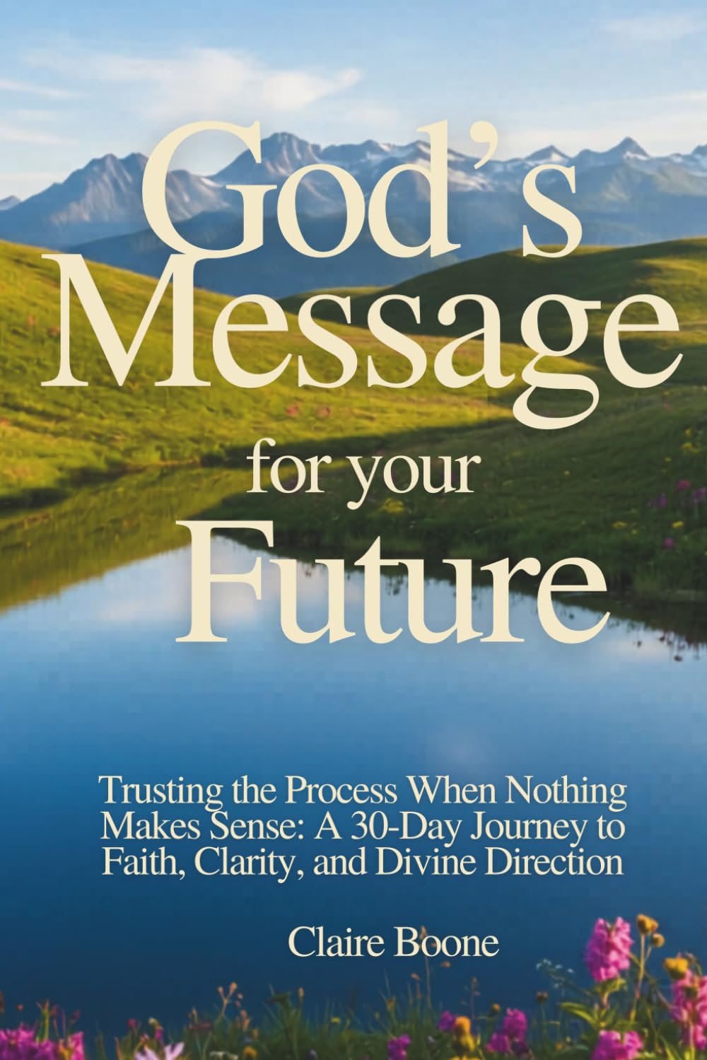 God’s Message for Your Future: Trusting the Process When Nothing Makes Sense: A 30-Day Journey to Faith, Clarity, and Divine Direction (30-Day God Messages Series)