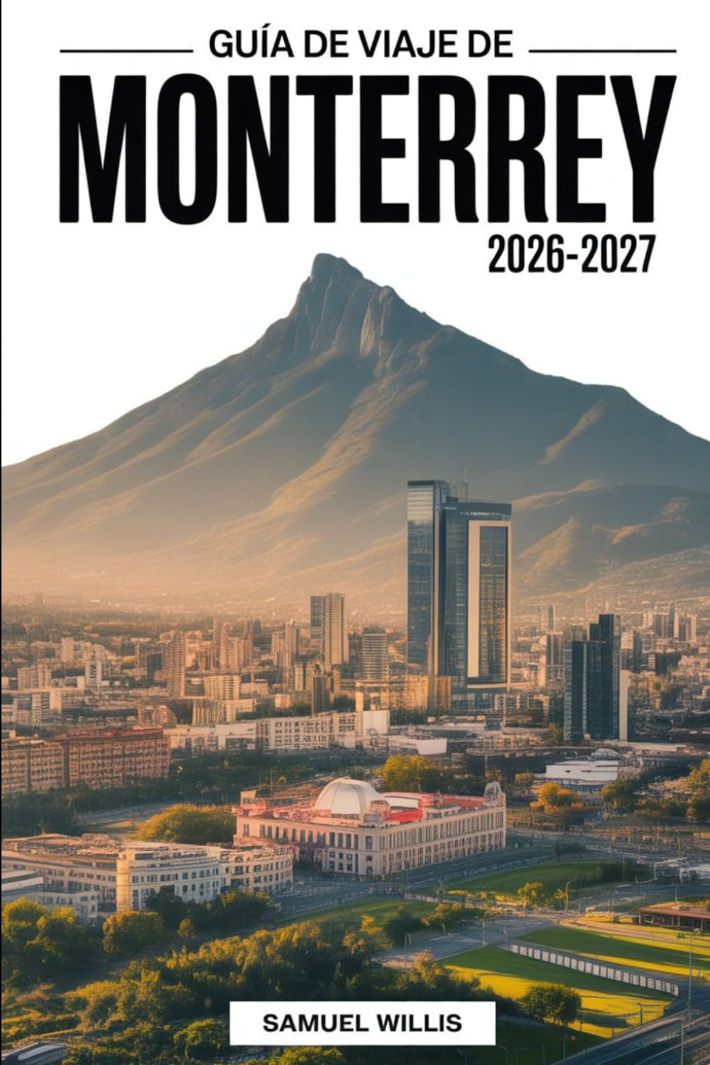 GUÍA DE VIAJE DE MONTERREY 2026-2027: Guía para visitantes primerizos de Cerro de la Silla, Parque Fundidora,Macroplaza, Parque Ecológico Chipinque, ... y excursiones de un día en el norte de México