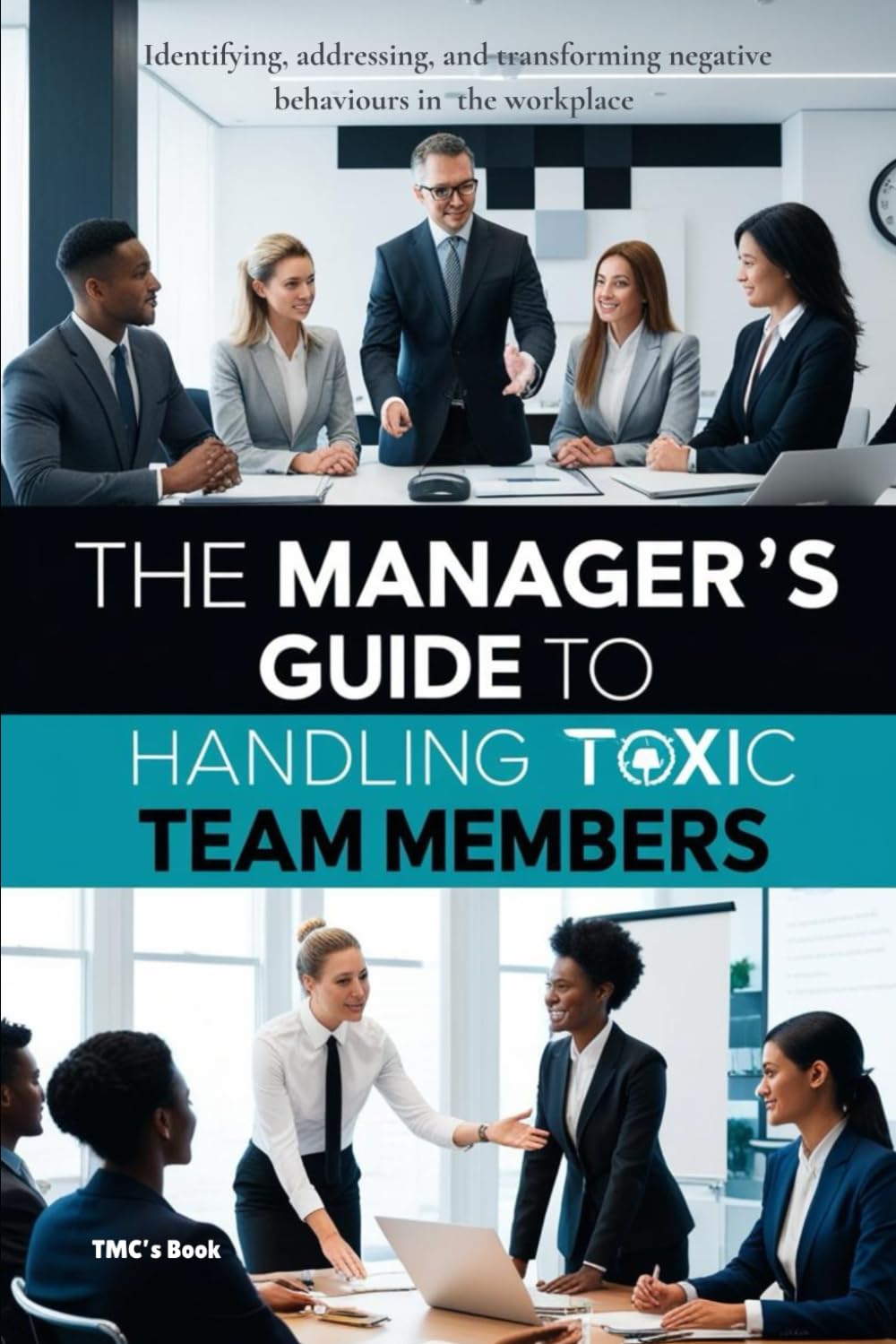 The Manager’s Guide to Handling Toxic Team Members: Identifying, addressing, and transforming negative behaviours in the workplace