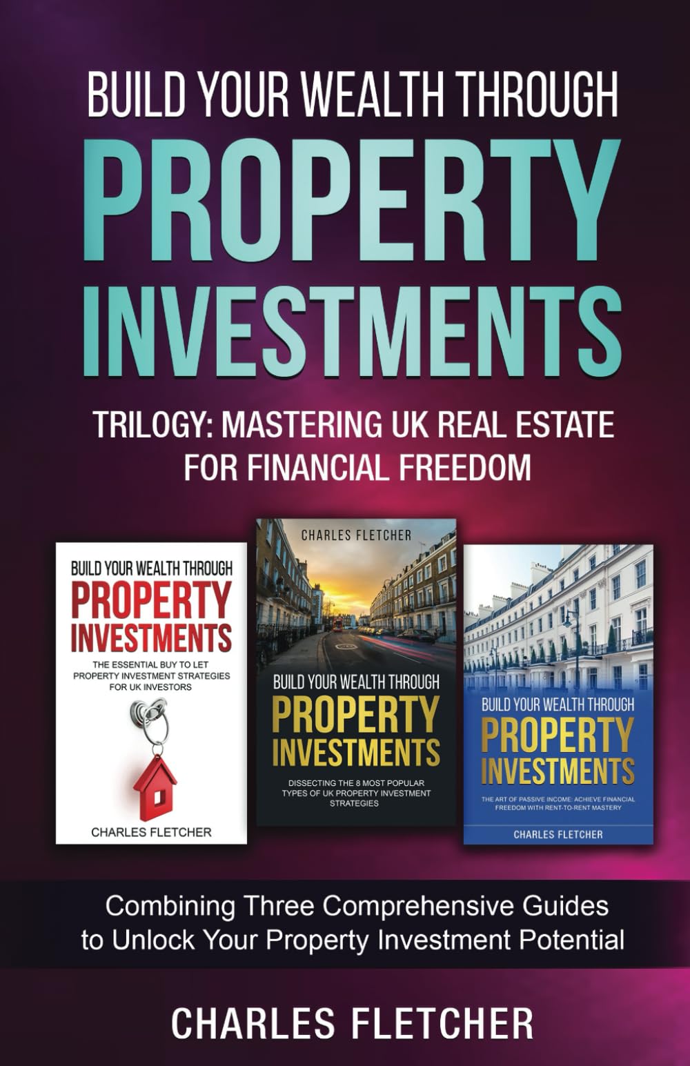Build Your Wealth Through Property Investments Trilogy: Mastering UK Real Estate for Financial Freedom: Combining Three Comprehensive Guides to Unlock Your Property Investment Potential