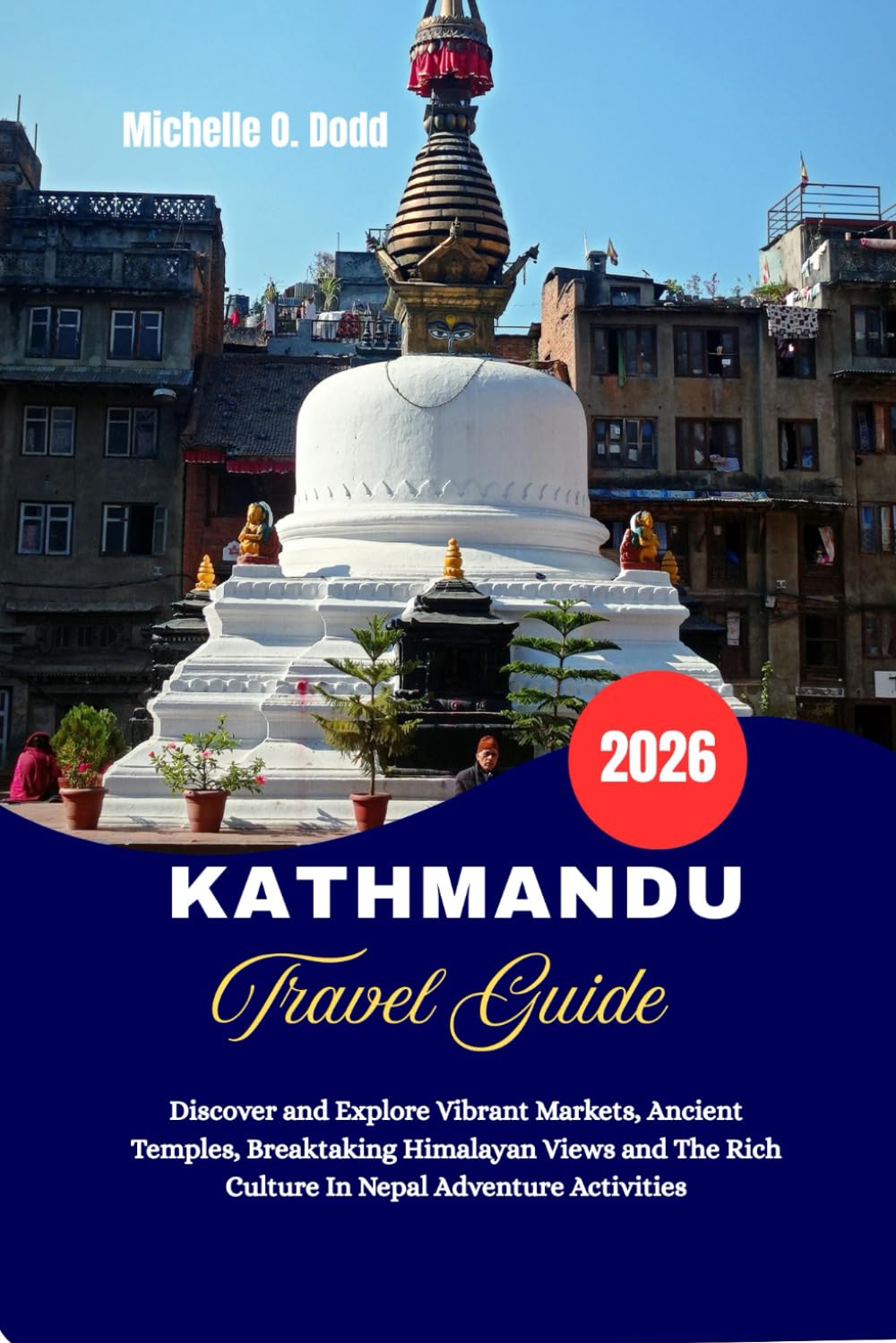 KATHMANDU Travel Guide 2026: Discover and Explore Vibrant Markets, Ancient Temples, Breathtaking Himalayan Views and the Rich Culture in Nepal Adventure Activities