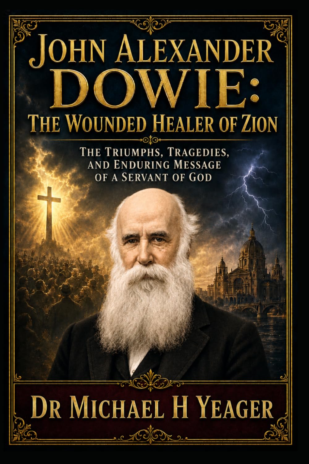 John Alexander Dowie: The Wounded Healer of Zion: The Triumphs, Tragedies, and Enduring Message of a Servant of God
