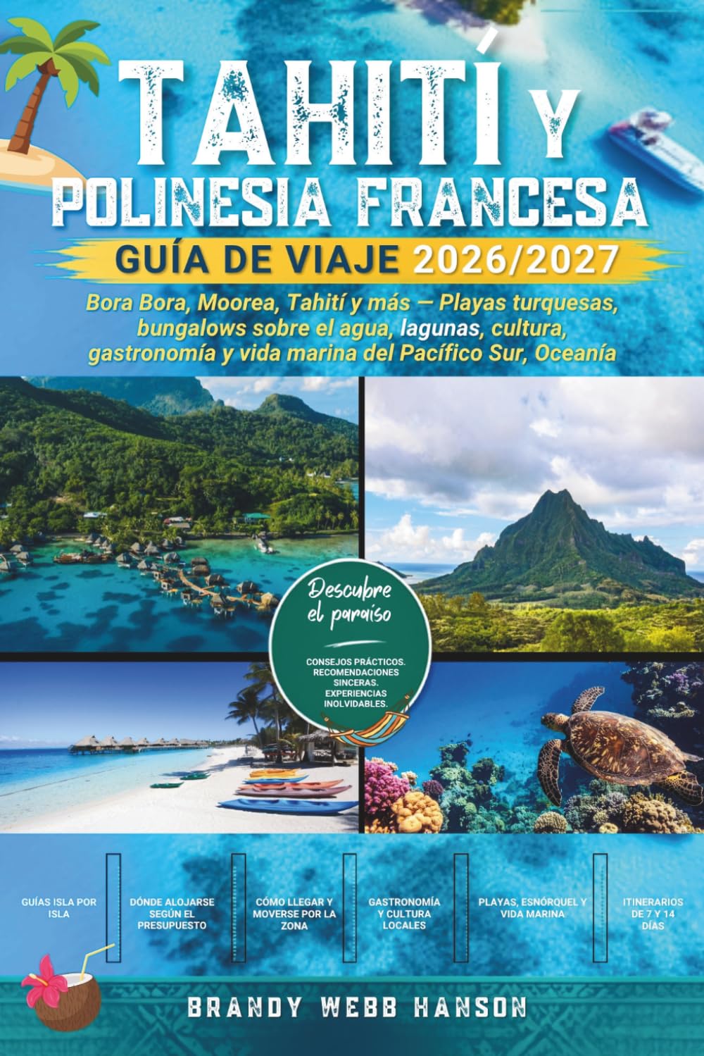 TAHITÍ Y POLINESIA FRANCESA GUÍA DE VIAJE 2026/2027: Bora Bora, Moorea, Tahití y más — Playas turquesas, bungalows sobre el agua, lagunas, cultura, gastronomía y vida marina del Pacífico Sur, Oceanía