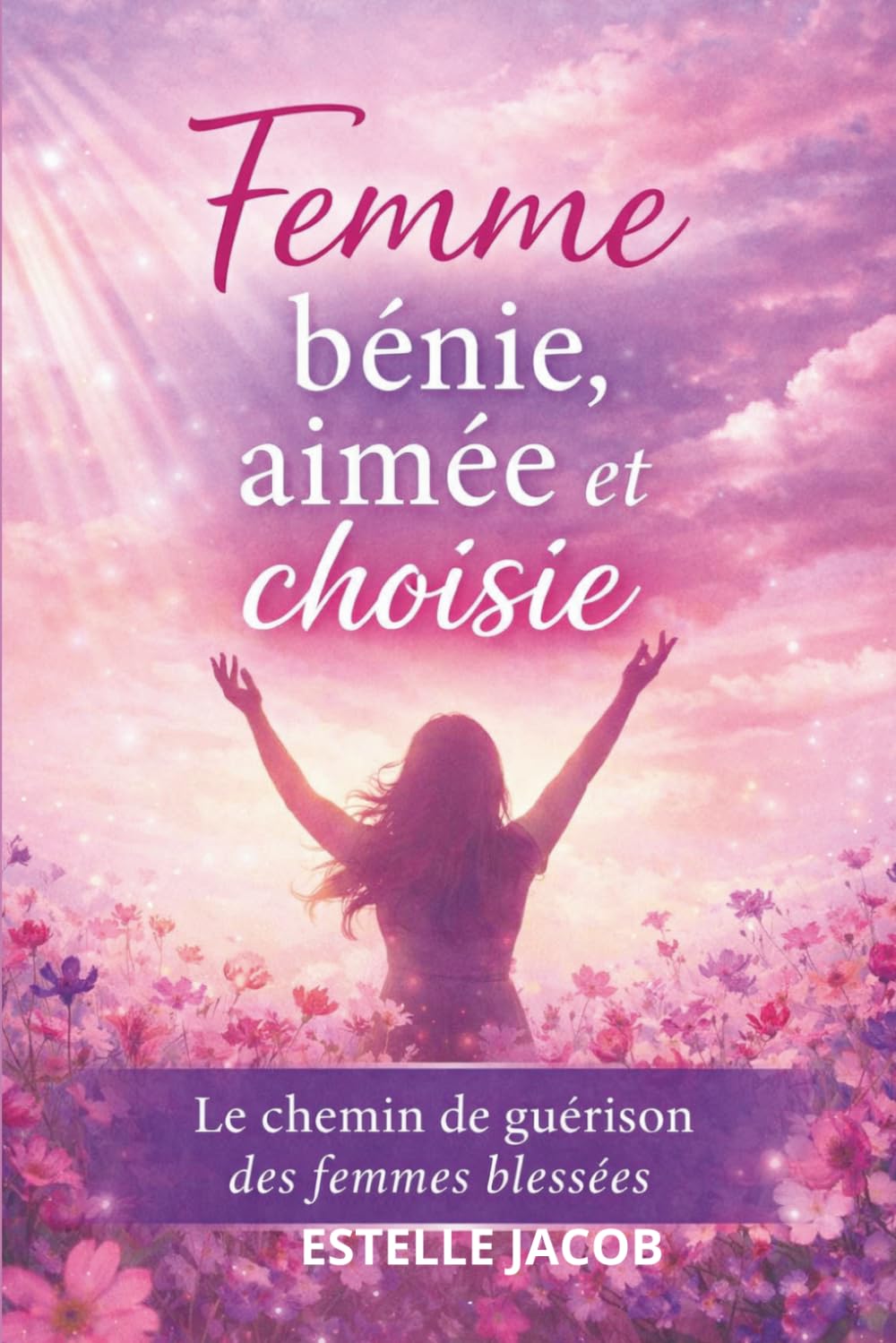 FEMME BÉNIE, AIMÉE ET CHOISIE: Le chemin de guérison des femmes blessées