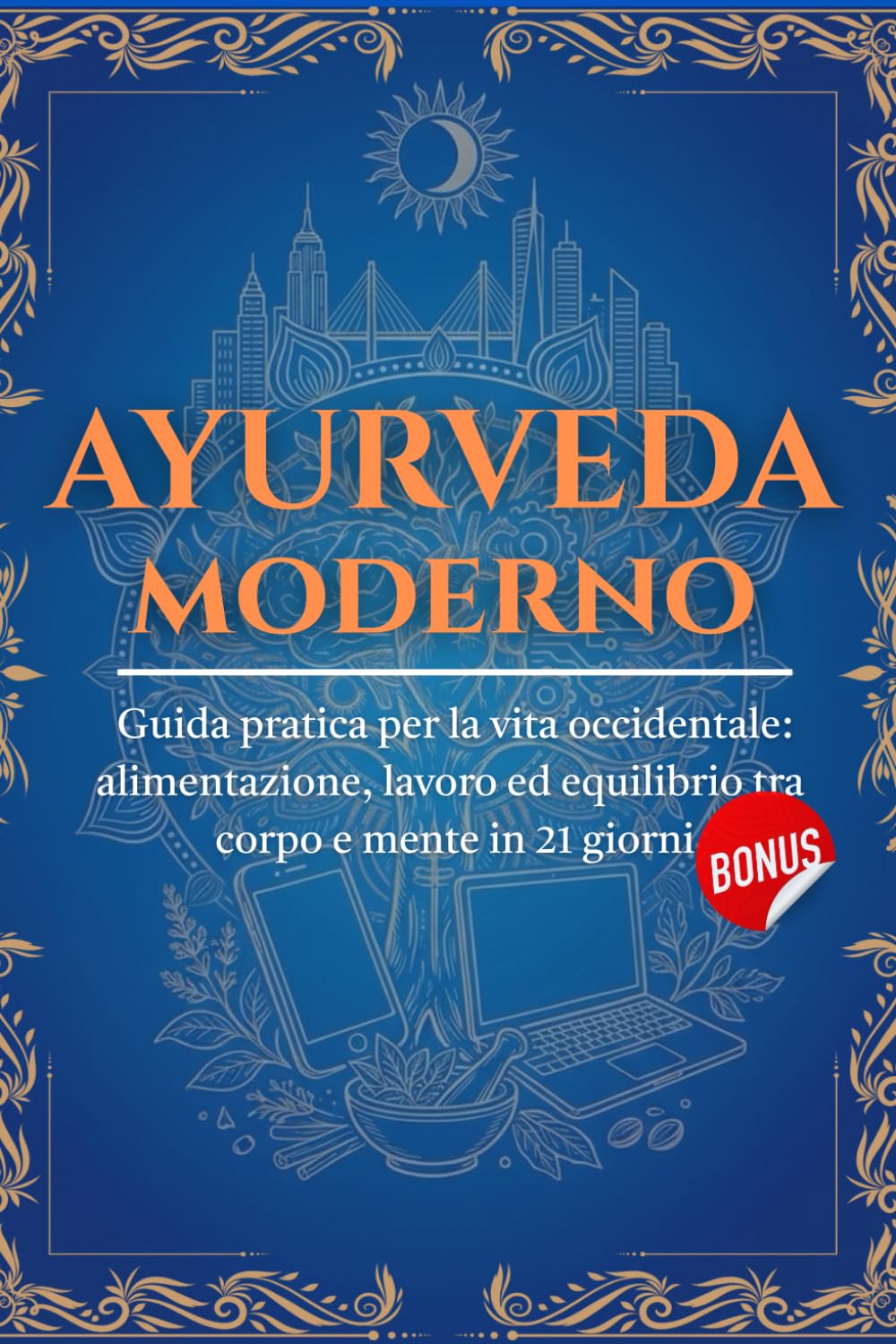 AYURVEDA MODERNO: Guida Pratica per la Vita Occidentale: Alimentazione, Lavoro ed Equilibrio tra Corpo e Mente in 21 giorni | Radici Antiche per un Benessere Giornaliero