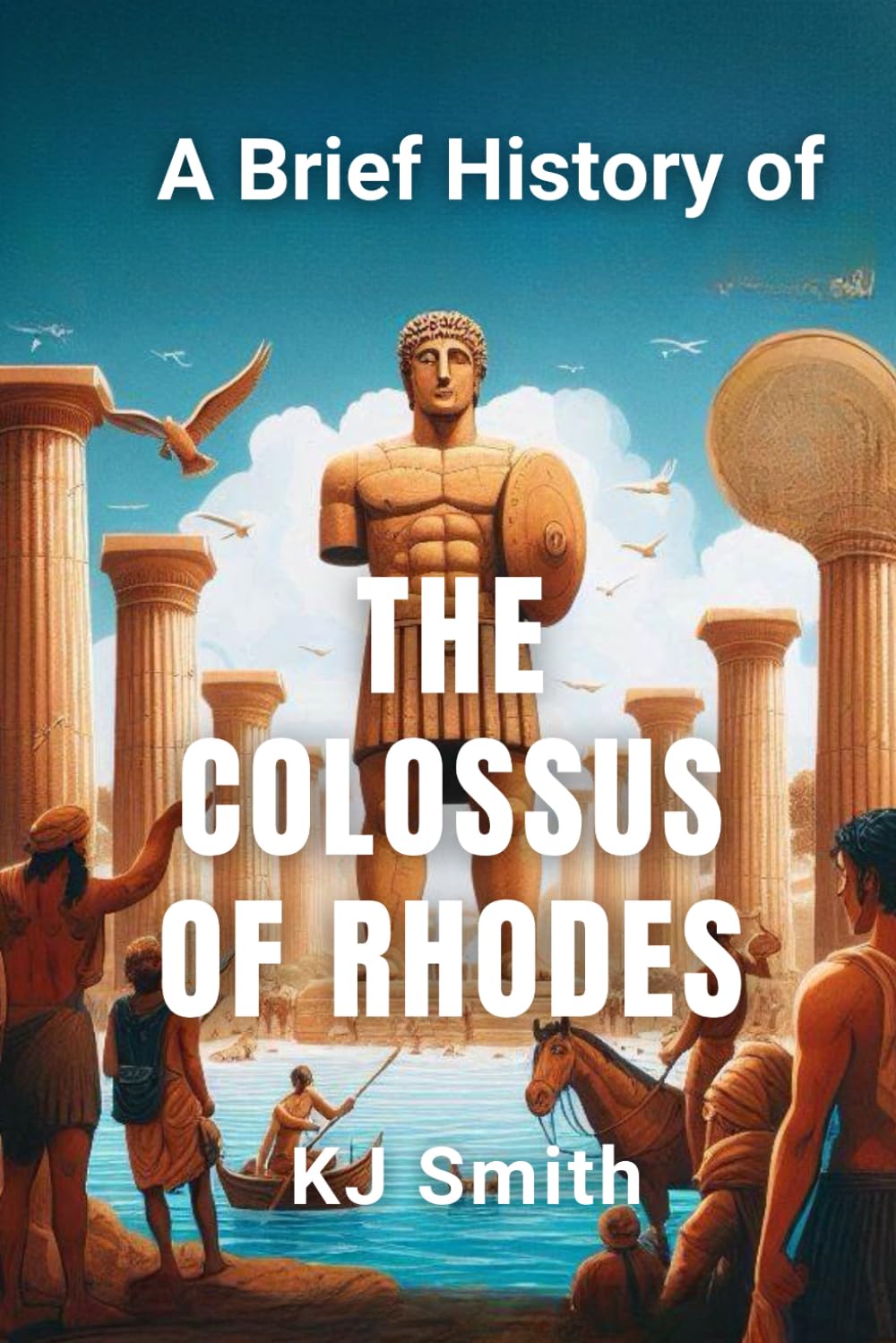 A Brief History of the Colossus of Rhodes (A Brief History of - Wonders of the World & Iconic Landmarks Edition)