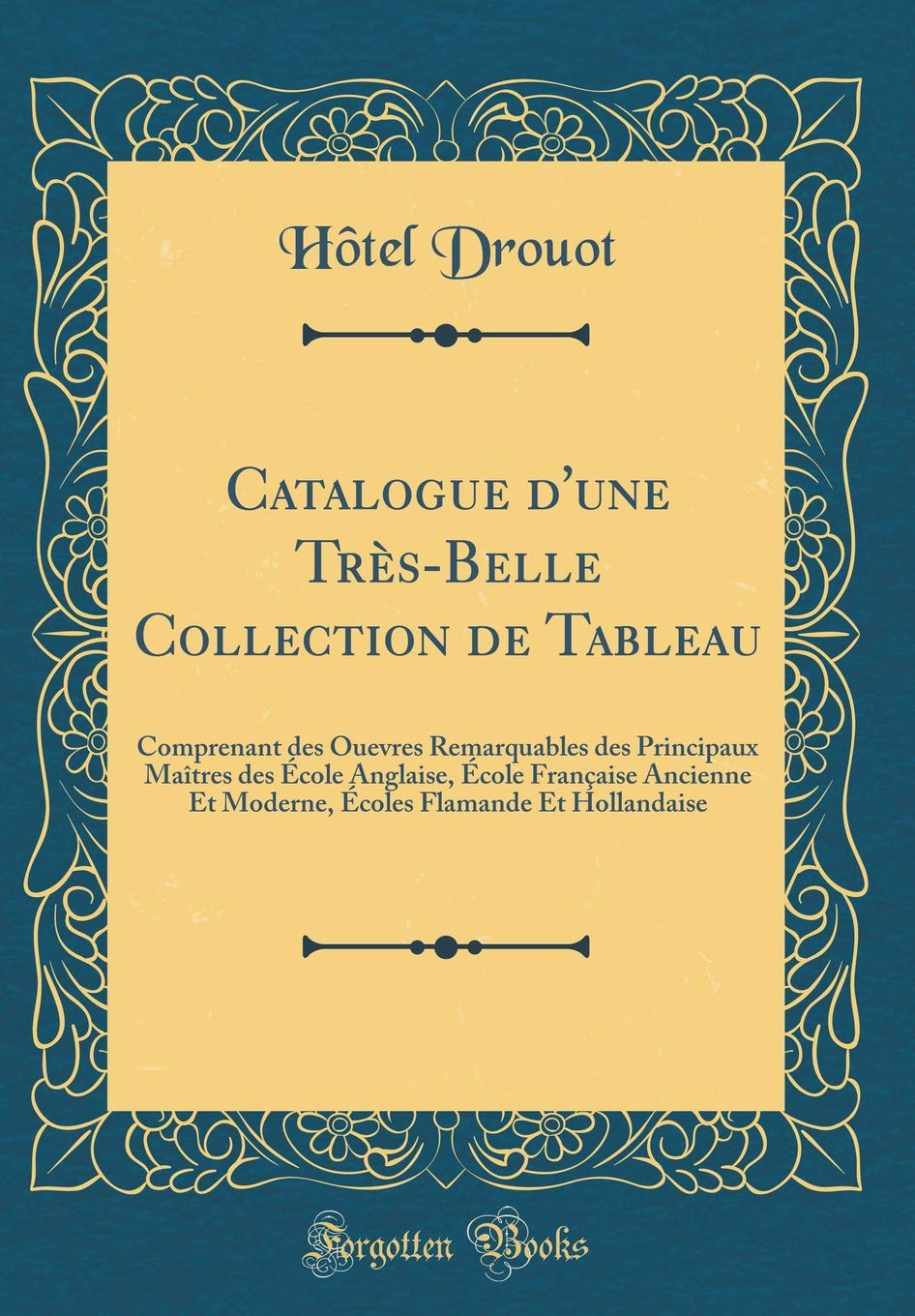 Catalogue d'une Très-Belle Collection de Tableau: Comprenant des Ouevres Remarquables des Principaux Maîtres des École Anglaise, École Française ... Flamande Et Hollandaise (Classic Reprint)