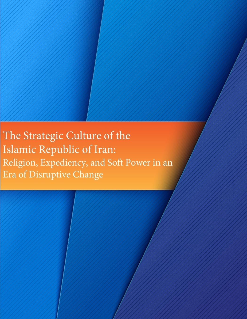 The Strategic Culture of the Islamic Republic of Iran: Religion, Expediency, and Soft Power in an Era of Disruptive Change (Middle East Studies Monograph Series)