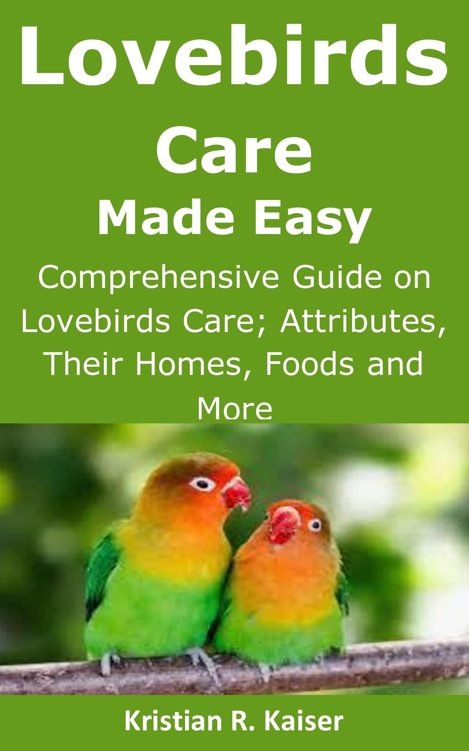 Lovebirds Care Made Easy: Comprehensive Guide on Lovebirds Care; Attributes, Their Homes, Foods and More