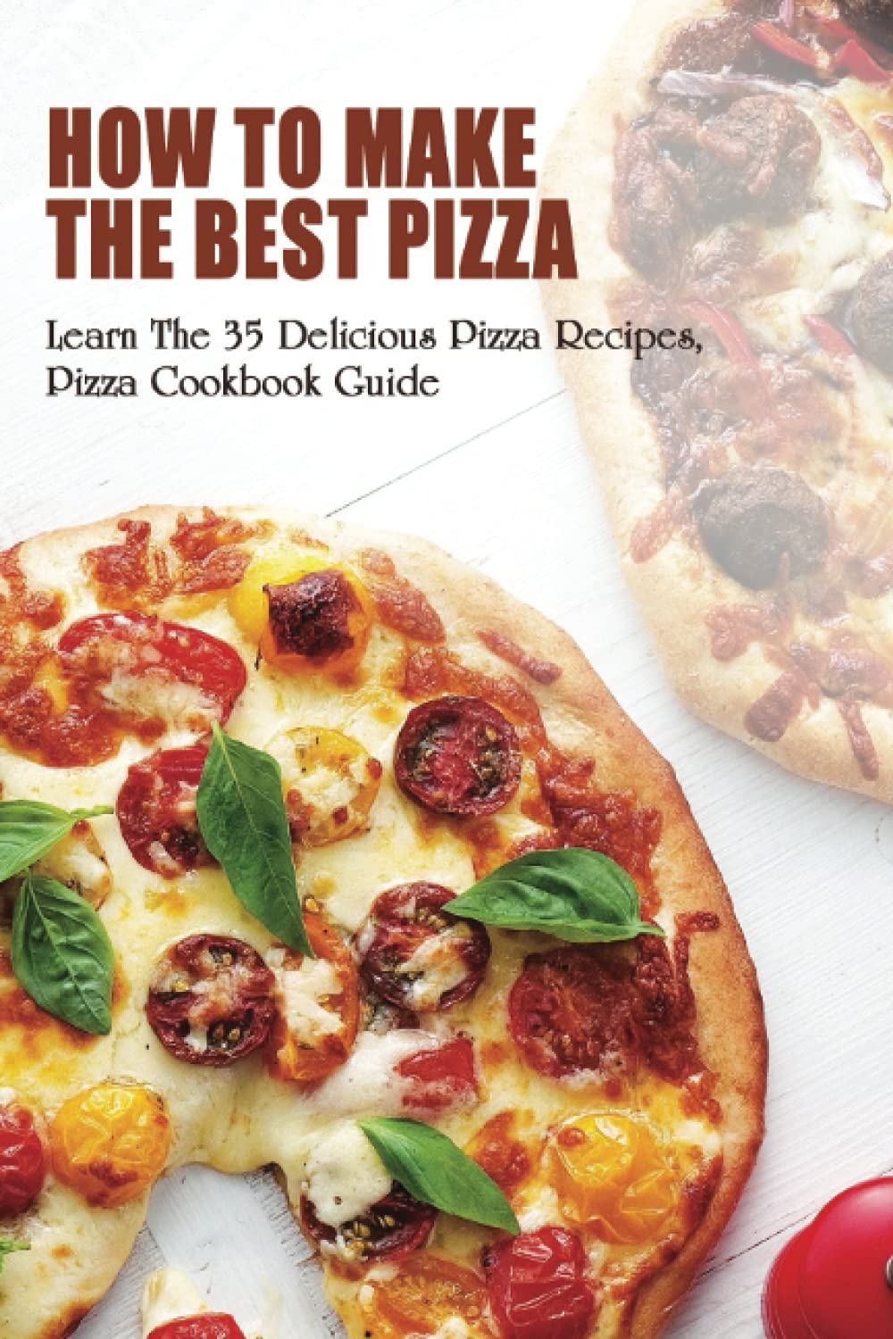 How To Make The Best Pizza: Learn The 35 Delicious Pizza Recipes, Pizza Cookbook Guide: Homemade Pizza Recipes Toppings