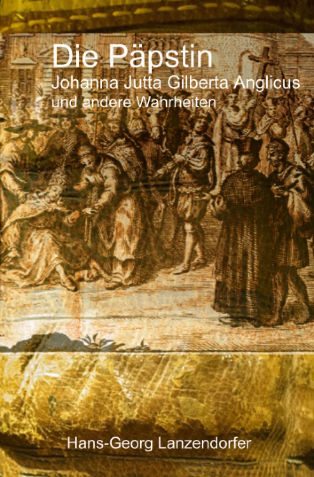 Die Päpstin Johanna Jutta Gilberta Anglicus: Die Päpstin JOHANNA I. «Johanna Jutta Gilberta Anglicus» und andere «Wahrheiten»