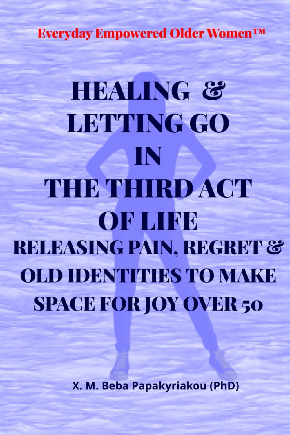 HEALING & LETTING GO IN THE THIRD ACT OF LIFE: RELEASING PAIN, REGRET AND OLD IDENTITIES TO MAKE SPACE FOR JOY AFTER 50 (Everyday Empowered Older Women™ Everyday Empowered Third Act™ Series)
