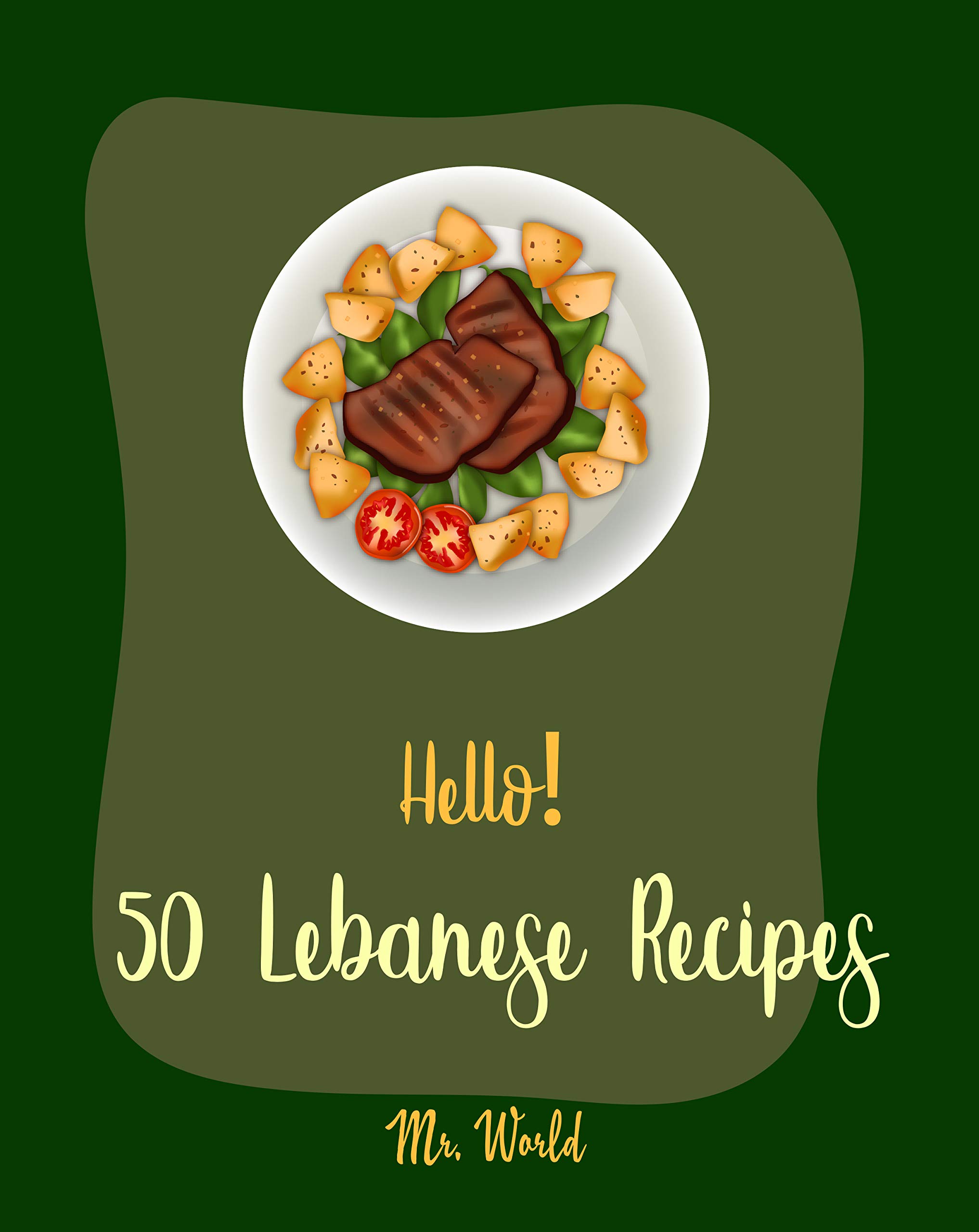 Hello! 50 Lebanese Recipes: Best Lebanese Cookbook Ever For Beginners [Bean Salad Recipes, Lentil Soup Cookbook, Tomato Soup Recipe, Cucumber Salad Recipe, Homemade Salad Dressing Recipes] [Book 1]