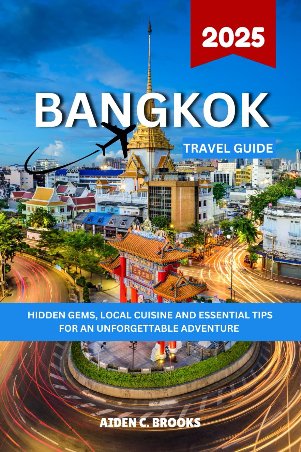 BANGKOK TRAVEL GUIDE 2025: Hidden Gems, Local Cuisine, And Essential Travel Tips For An Unforgettable Adventure