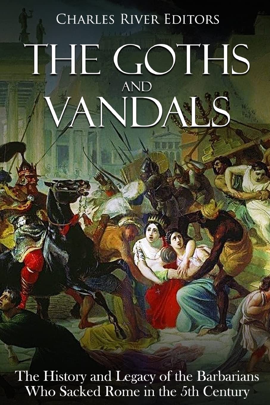 The Goths and Vandals: The History and Legacy of the Barbarians Who Sacked Rome in the 5th Century CE