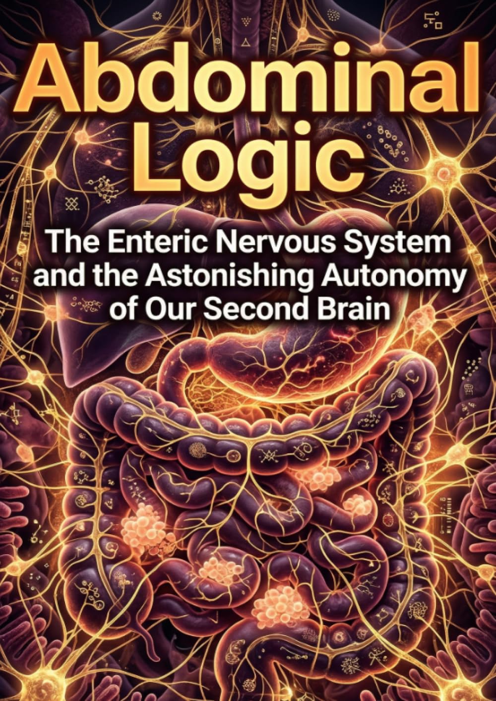 Abdominal Logic: The Enteric Nervous System and the Astonishing Autonomy of Our Second Brain