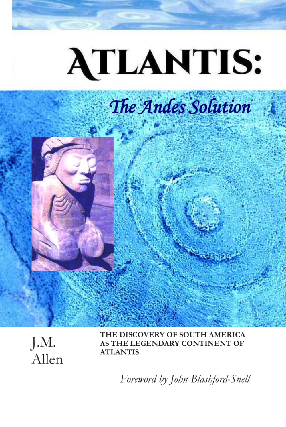 Atlantis: The Andes Solution: THE DISCOVERY OF SOUTH AMERICA AS THE LEGENDARY CONTINENT OF ATLANTIS (Atlantis: The Andes Solution: The Theory, the Expeditions and the Discovery in South America.)