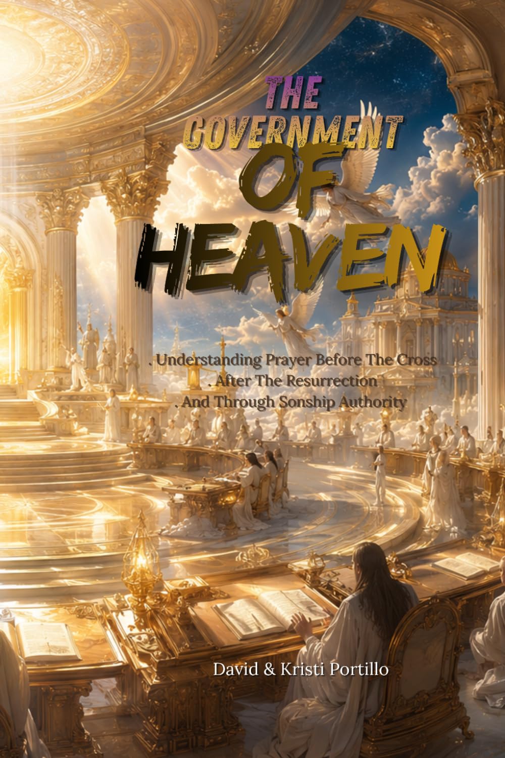 THE GOVERNMENT OF HEAVEN: Understanding Prayer Before The Cross, After The Resurrection, and Through Sonship Authority