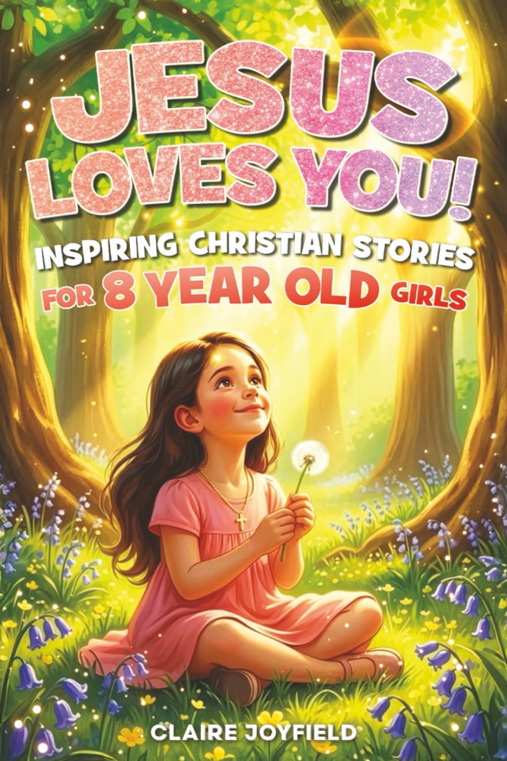Jesus Loves You! Inspiring Christian Stories for 8-Year-Old Girls: 25 Faith-Filled Tales of Courage, Confidence, Kindness, and Trust in God (God Loves You)