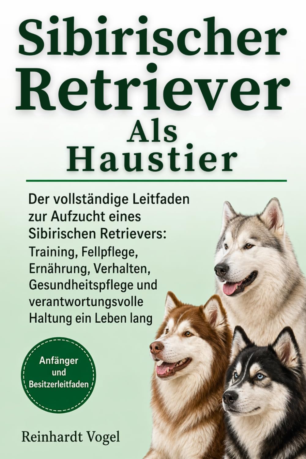 SIBIRISCHER RETRIEVER ALS HAUSTIER: Der vollständige Leitfaden zur Aufzucht eines Sibirischen Retrievers: Training, Fellpflege, Ernährung, Verhalten, ... verantwortungsvolle Haltung ein Leben lang
