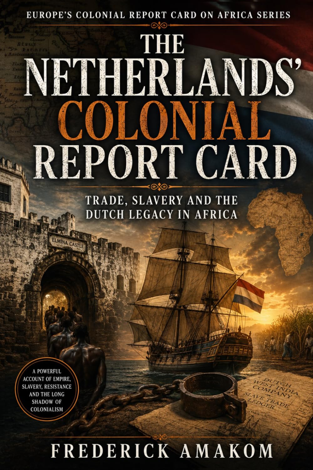 THE NETHERLANDS’ COLONIAL REPORT CARD: Trade, Slavery and the Dutch Legacy in Africa (EUROPE'S COLONIAL REPORT CARD ON AFRICA SERIES)