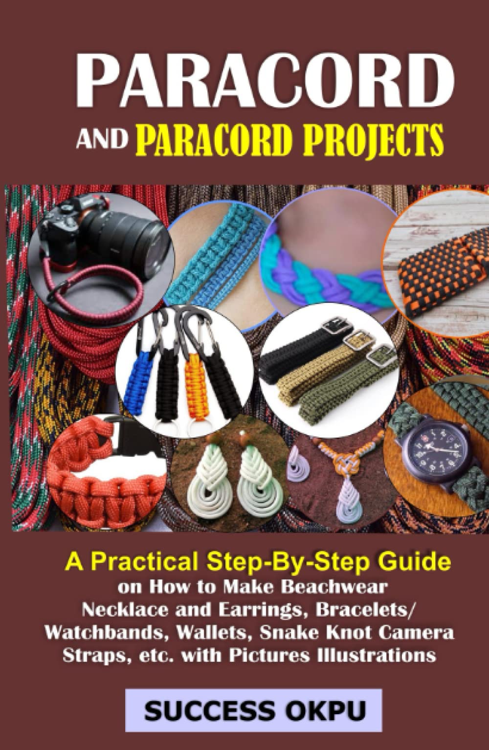 PARACORD AND PARACORD PROJECTS: A Practical Step-By-Step Guide on How to Make Beachwear Necklace and Earrings, Bracelets/Watchbands, Wallets, Snake Knot Camera Straps, etc. with Pictures Illustrations