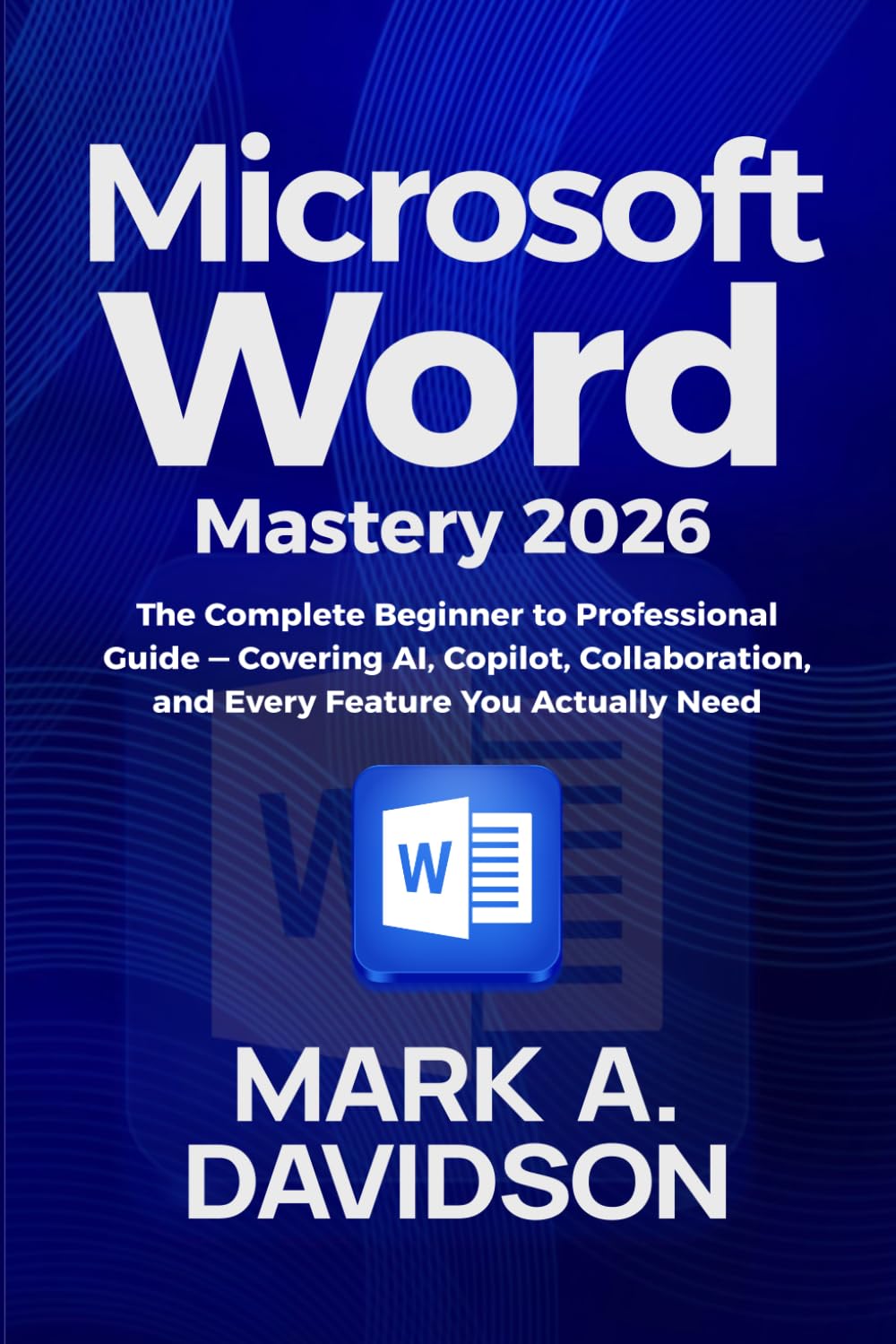 Microsoft Word Mastery 2026: The Complete Beginner to Professional Guide (Covering AI, Copilot, Collaboration, and Every Feature You Actually Need)